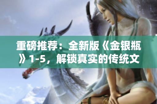 重磅推荐：全新版《金银瓶》1-5，解锁真实的传统文化经典！