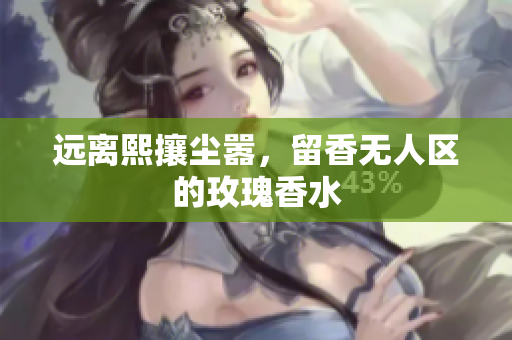 远离熙攘尘嚣，留香无人区的玫瑰香水