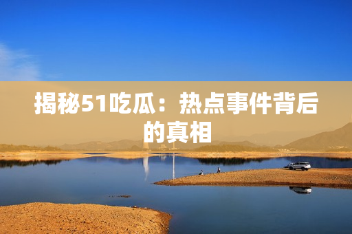 揭秘51吃瓜：热点事件背后的真相