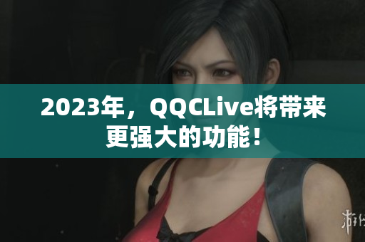 2023年，QQCLive将带来更强大的功能！