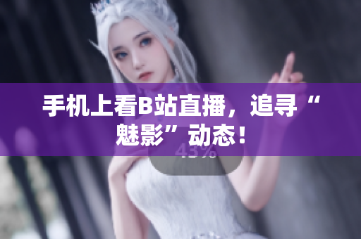 手机上看B站直播，追寻“魅影”动态！