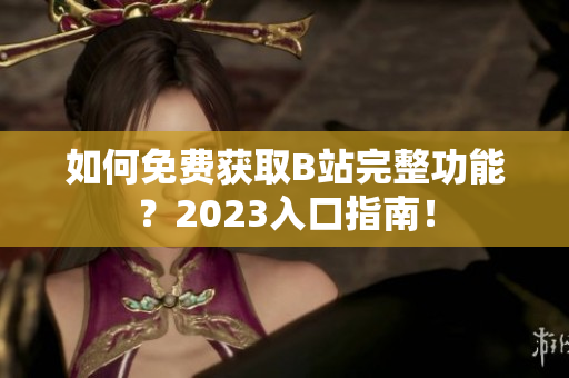 如何免费获取B站完整功能？2023入口指南！