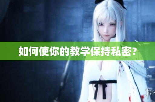 如何使你的教学保持私密？
