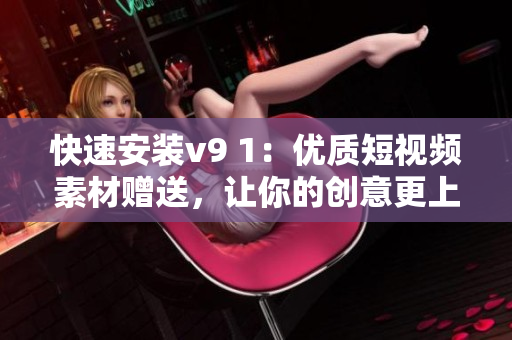 快速安装v9 1：优质短视频素材赠送，让你的创意更上一层楼！