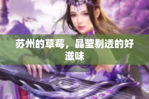 苏州的草莓，晶莹剔透的好滋味