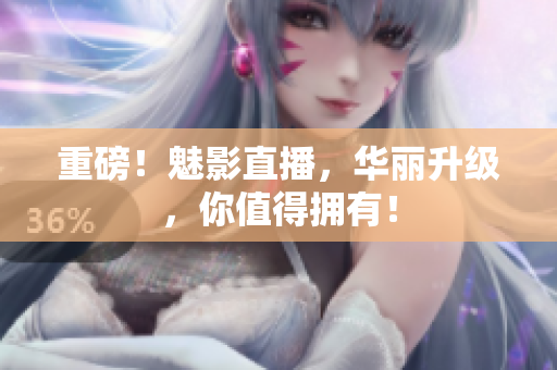重磅！魅影直播，华丽升级，你值得拥有！