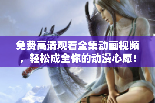 免费高清观看全集动画视频，轻松成全你的动漫心愿！