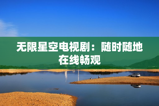 无限星空电视剧：随时随地在线畅观