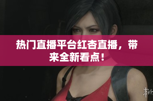 热门直播平台红杏直播，带来全新看点！