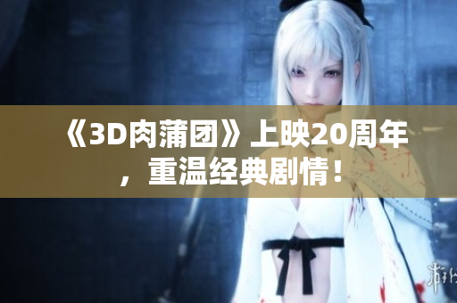 《3D肉蒲团》上映20周年，重温经典剧情！