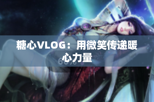 糖心VLOG：用微笑传递暖心力量