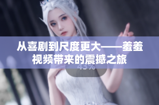从喜剧到尺度更大——羞羞视频带来的震撼之旅