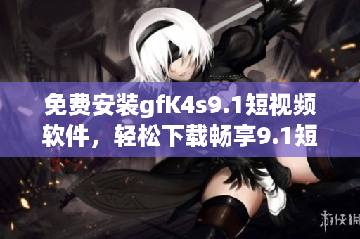 免费安装gfK4s9.1短视频软件，轻松下载畅享9.1短视频