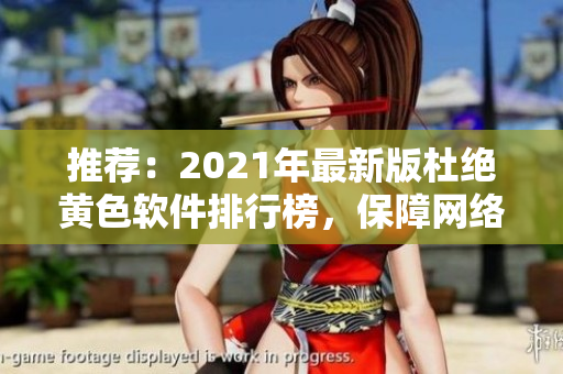 推荐：2021年最新版杜绝黄色软件排行榜，保障网络安全！