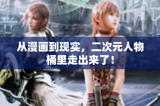 从漫画到现实，二次元人物桶里走出来了！