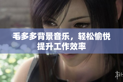 毛多多背景音乐，轻松愉悦提升工作效率