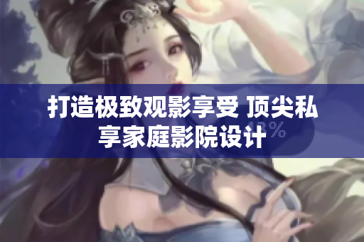 打造极致观影享受 顶尖私享家庭影院设计