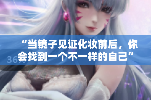 “当镜子见证化妆前后，你会找到一个不一样的自己”