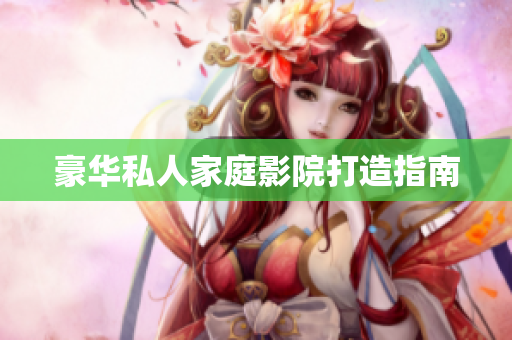 豪华私人家庭影院打造指南