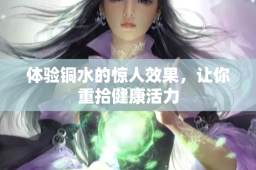 体验铜水的惊人效果，让你重拾健康活力