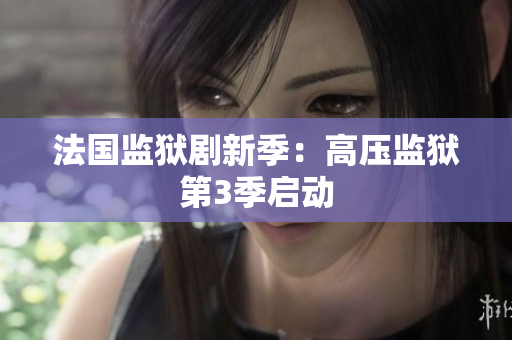 法国监狱剧新季：高压监狱第3季启动