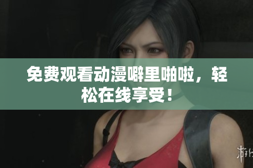 免费观看动漫噼里啪啦，轻松在线享受！