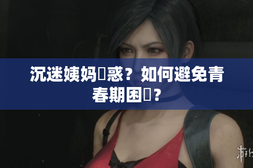 沉迷姨妈誘惑？如何避免青春期困擾？