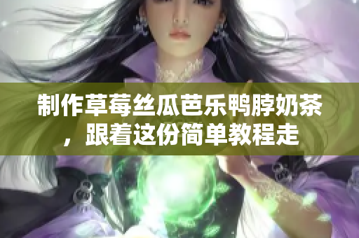 制作草莓丝瓜芭乐鸭脖奶茶，跟着这份简单教程走