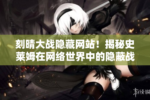 刻晴大战隐藏网站！揭秘史莱姆在网络世界中的隐蔽战斗