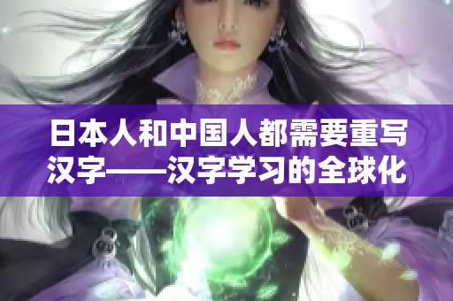 日本人和中国人都需要重写汉字——汉字学习的全球化趋势。