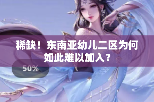 稀缺！东南亚幼儿二区为何如此难以加入？