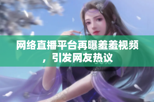 网络直播平台再曝羞羞视频，引发网友热议