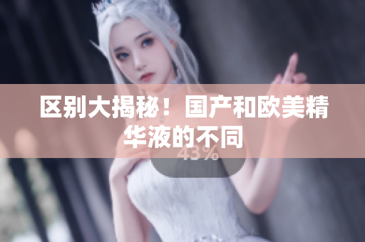 区别大揭秘！国产和欧美精华液的不同