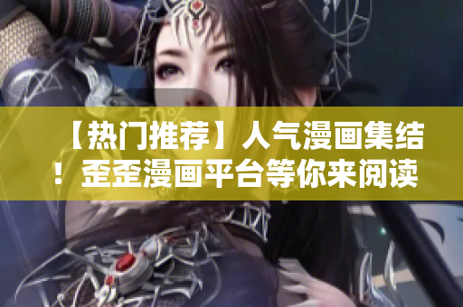【热门推荐】人气漫画集结！歪歪漫画平台等你来阅读！