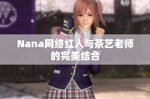 Nana网络红人与茶艺老师的完美结合