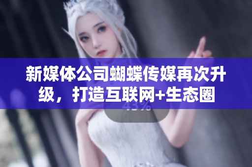 新媒体公司蝴蝶传媒再次升级，打造互联网+生态圈