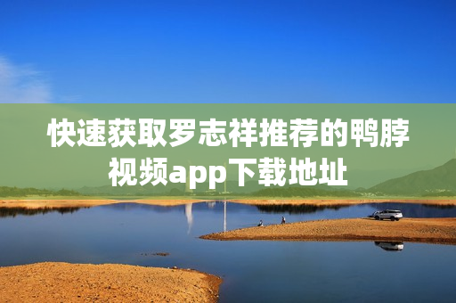 快速获取罗志祥推荐的鸭脖视频app下载地址
