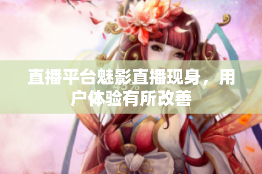 直播平台魅影直播现身，用户体验有所改善