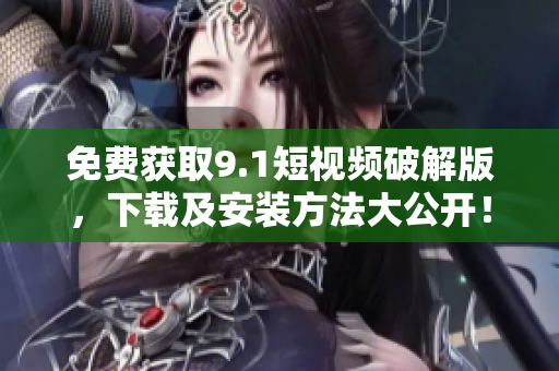 免费获取9.1短视频破解版，下载及安装方法大公开！