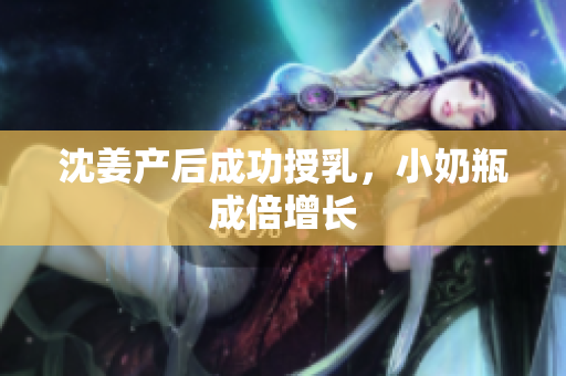 沈姜产后成功授乳，小奶瓶成倍增长