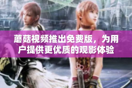 蘑菇视频推出免费版，为用户提供更优质的观影体验