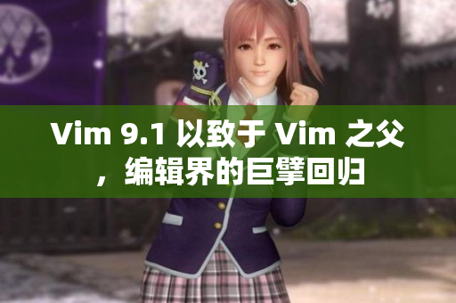 Vim 9.1 以致于 Vim 之父，编辑界的巨擘回归