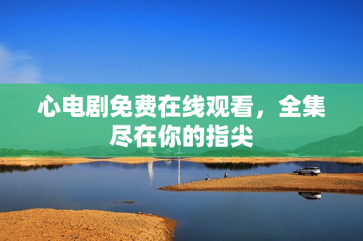 心电剧免费在线观看，全集尽在你的指尖