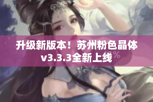 升级新版本！苏州粉色晶体v3.3.3全新上线