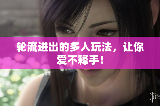 轮流进出的多人玩法，让你爱不释手！