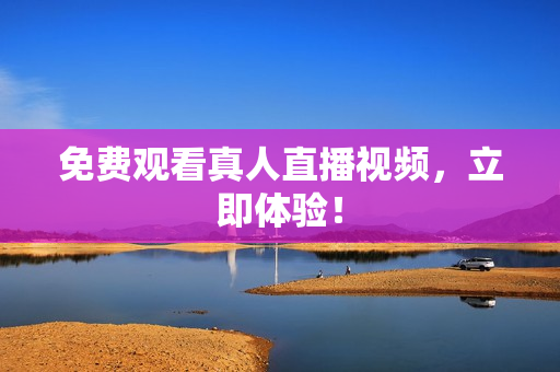 免费观看真人直播视频，立即体验！