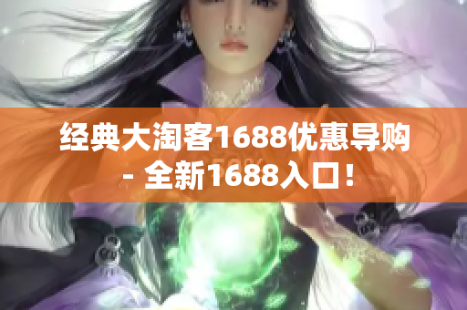 经典大淘客1688优惠导购 - 全新1688入口！