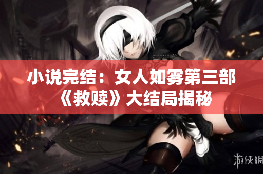 小说完结：女人如雾第三部《救赎》大结局揭秘