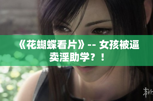 《花蝴蝶看片》-- 女孩被逼卖淫助学？！