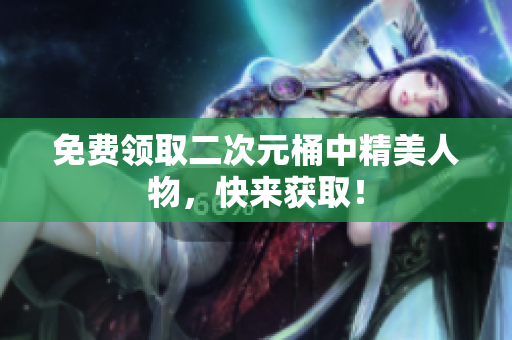 免费领取二次元桶中精美人物，快来获取！